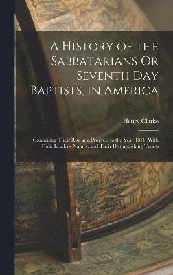 A History of the Sabbatarians Or Seventh Day Baptists, in America; Containing Their Rise and Progress to the Year 1811, With Their Leaders' Names, and Their Distinguishing Tenets 1