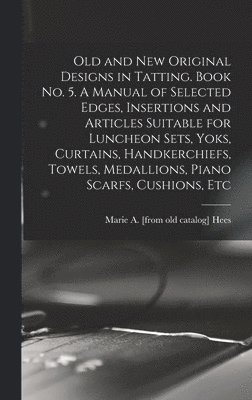 Old and new Original Designs in Tatting. Book no. 5. A Manual of Selected Edges, Insertions and Articles Suitable for Luncheon Sets, Yoks, Curtains, Handkerchiefs, Towels, Medallions, Piano Scarfs, 1