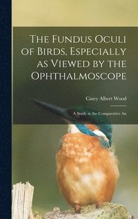 bokomslag The Fundus Oculi of Birds, Especially as Viewed by the Ophthalmoscope; a Study in the Comparative An