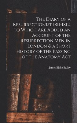 The Diary of a Resurrectionist 1811-1812, to Which are Added an Account of the Resurrection men in London & a Short History of the Passing of the Anatomy Act 1