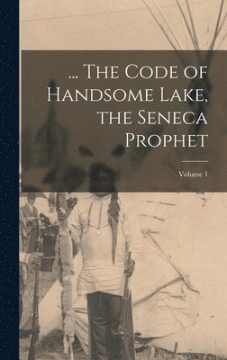 ... The Code of Handsome Lake, the Seneca Prophet; Volume 1 1