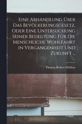 Thomas Robert Malthus - Eine Abhandlung Über Das Bevölkerungsgesetz, Oder Eine Untersuchung Seiner Bedeutung Für Die Menschliche Wohlfahrt in Vergangenheit Und Zukunft ..., Häftad