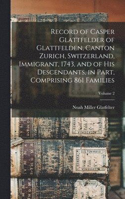 bokomslag Record of Casper Glattfelder of Glattfelden, Canton Zurich, Switzerland, Immigrant, 1743, and of his Descendants, in Part, Comprising 861 Families; Volume 2