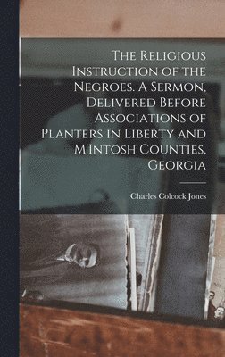 The Religious Instruction of the Negroes. A Sermon, Delivered Before Associations of Planters in Liberty and M'Intosh Counties, Georgia 1