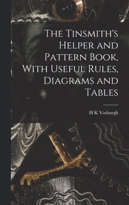 H K Vosburgh, H. K. Vosburgh - Tinsmith's Helper and Pattern Book, With Useful Rules, Diagrams and Tables, Inbunden