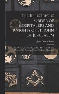 bokomslag The Illustrious Order of Hospitalers and Knights of St. John of Jerusalem; Peter Gerard, the Founder, and the Three Great Grand Masters of the Illustrious Order of St. John of Jerusalem