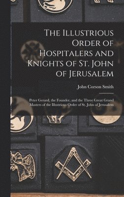 The Illustrious Order of Hospitalers and Knights of St. John of Jerusalem; Peter Gerard, the Founder, and the Three Great Grand Masters of the Illustrious Order of St. John of Jerusalem 1