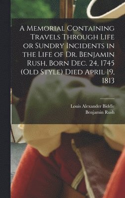 Benjamin Rush, Louis Alexander Biddle - Memorial Containing Travels Through Life or Sundry Incidents in the Life of Dr. Benjamin Rush, Born Dec. 24, 1745 (old Style) Died April 19, 1813, Inbunden
