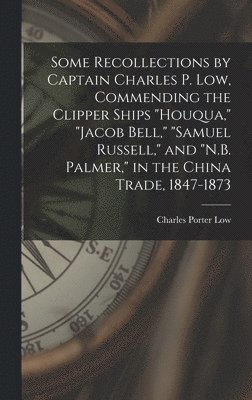 bokomslag Some Recollections by Captain Charles P. Low, Commending the Clipper Ships &quot;Houqua,&quot; &quot;Jacob Bell,&quot; &quot;Samuel Russell,&quot; and &quot;N.B. Palmer,&quot; in the China Trade,