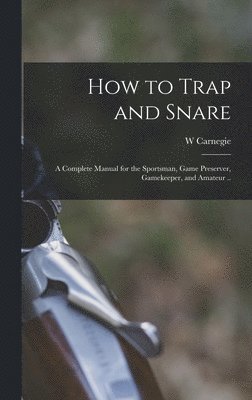 How to Trap and Snare; a Complete Manual for the Sportsman, Game Preserver, Gamekeeper, and Amateur .. 1