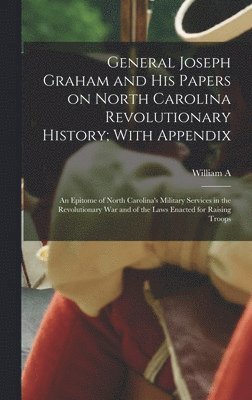 General Joseph Graham and his Papers on North Carolina Revolutionary History; With Appendix 1