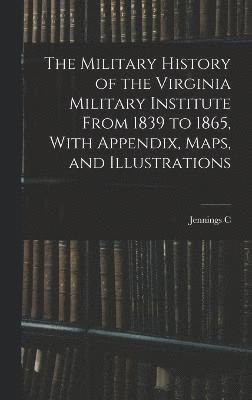 The Military History of the Virginia Military Institute From 1839 to 1865, With Appendix, Maps, and Illustrations 1