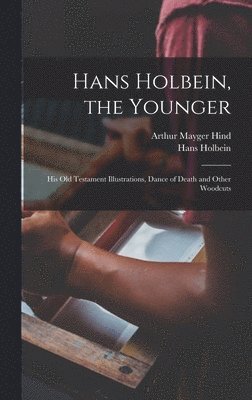 Arthur Mayger Hind, Hans Holbein - Hans Holbein, the Younger; his Old Testament Illustrations, Dance of Death and Other Woodcuts, Inbunden