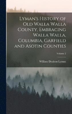 Lyman's History of old Walla Walla County, Embracing Walla Walla, Columbia, Garfield and Asotin Counties; Volume 2 1