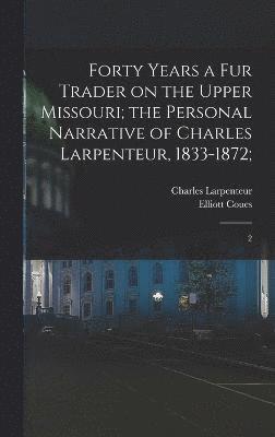 Forty Years a fur Trader on the Upper Missouri; the Personal Narrative of Charles Larpenteur, 1833-1872; 1