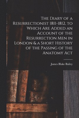 James Blake Bailey - Diary of a Resurrectionist 1811-1812, to Which are Added an Account of the Resurrection men in London & a Short History of the Passing of the Anatomy Act, Häftad
