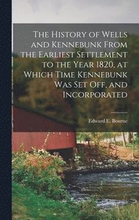 bokomslag The History of Wells and Kennebunk From the Earliest Settlement to the Year 1820, at Which Time Kennebunk was set off, and Incorporated