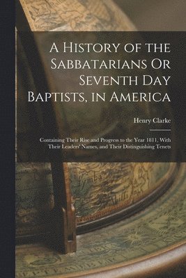 History of the Sabbatarians Or Seventh Day Baptists, in America; Containing Their Rise and Progress to the Year 1811, With Their Leaders' Names, and Their Distinguishing Tenets
