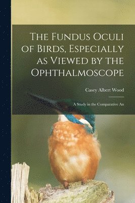 bokomslag The Fundus Oculi of Birds, Especially as Viewed by the Ophthalmoscope; a Study in the Comparative An