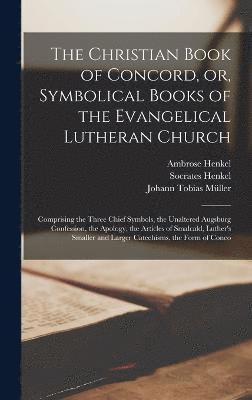 Christian Book of Concord, or, Symbolical Books of the Evangelical Lutheran Church; Comprising the Three Chief Symbols, the Unaltered Augsburg Confession, the Apology, the Articles of Smalcald, Luther's Smaller and Larger Catechisms, the Form of Conco