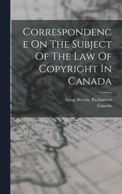 Great Britain Parliament, Canada - Correspondence On The Subject Of The Law Of Copyright In Canada, Inbunden