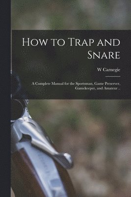 bokomslag How to Trap and Snare; a Complete Manual for the Sportsman, Game Preserver, Gamekeeper, and Amateur ..