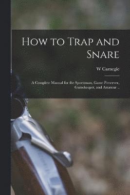 How to Trap and Snare; a Complete Manual for the Sportsman, Game Preserver, Gamekeeper, and Amateur .. 1