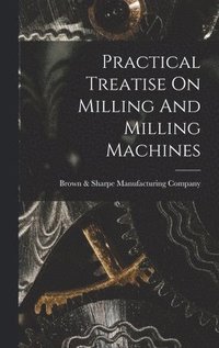 bokomslag Practical Treatise On Milling And Milling Machines