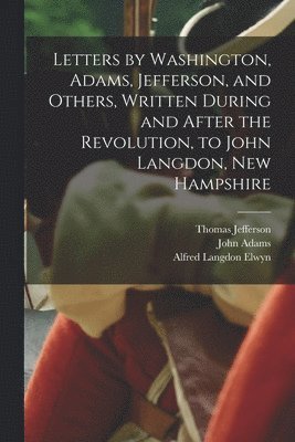 Letters by Washington, Adams, Jefferson, and Others, Written During and After the Revolution, to John Langdon, New Hampshire 1