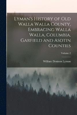 Lyman's History of old Walla Walla County, Embracing Walla Walla, Columbia, Garfield and Asotin Counties; Volume 2 1