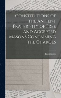 bokomslag Constitutions of the Antient Fraternity of Free and Accepted Masons Containing the Charges