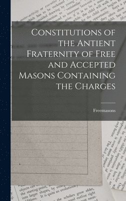 Constitutions of the Antient Fraternity of Free and Accepted Masons Containing the Charges 1