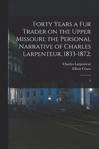 bokomslag Forty Years a fur Trader on the Upper Missouri; the Personal Narrative of Charles Larpenteur, 1833-1872;