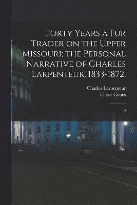 Charles Larpenteur, Elliott Coues - Forty Years a fur Trader on the Upper Missouri; the Personal Narrative of Charles Larpenteur, 1833-1872;, Häftad
