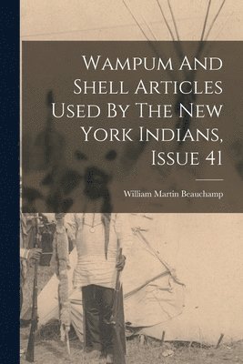 William Martin Beauchamp - Wampum And Shell Articles Used By The New York Indians, Issue 41, Häftad