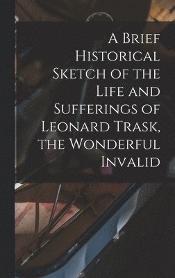 bokomslag A Brief Historical Sketch of the Life and Sufferings of Leonard Trask, the Wonderful Invalid