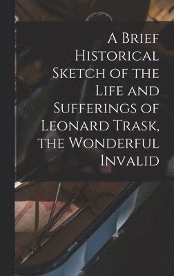 bokomslag Brief Historical Sketch of the Life and Sufferings of Leonard Trask, the Wonderful Invalid