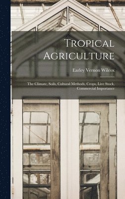 Earley Vernon Wilcox - Tropical Agriculture; the Climate, Soils, Cultural Methods, Crops, Live Stock, Commercial Importance, Inbunden
