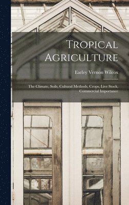 Tropical Agriculture; the Climate, Soils, Cultural Methods, Crops, Live Stock, Commercial Importance 1
