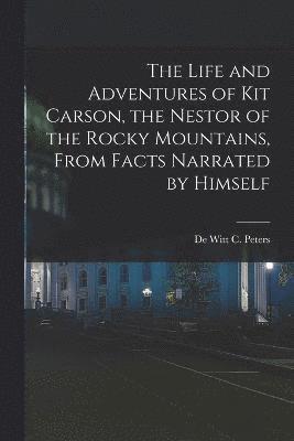 Life and Adventures of Kit Carson, the Nestor of the Rocky Mountains, from Facts Narrated by Himself