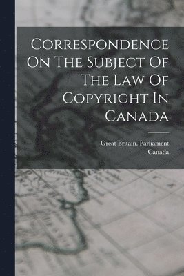 Great Britain Parliament, Canada - Correspondence On The Subject Of The Law Of Copyright In Canada, Häftad