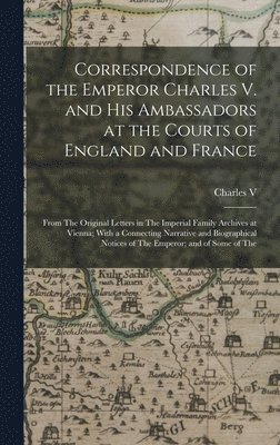 Correspondence of the Emperor Charles V. and His Ambassadors at the Courts of England and France 1