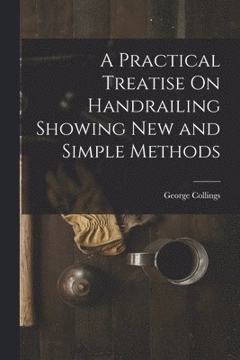 A Practical Treatise On Handrailing Showing New and Simple Methods 1