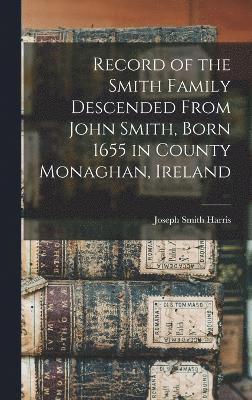 Record of the Smith Family Descended From John Smith, Born 1655 in County Monaghan, Ireland 1