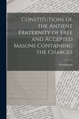 bokomslag Constitutions of the Antient Fraternity of Free and Accepted Masons Containing the Charges