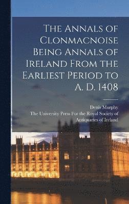 The Annals of Clonmacnoise Being Annals of Ireland From the Earliest Period to A. D. 1408 1