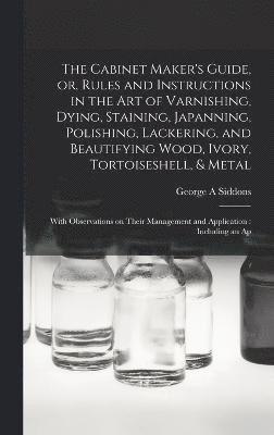 bokomslag The Cabinet Maker's Guide, or, Rules and Instructions in the art of Varnishing, Dying, Staining, Japanning, Polishing, Lackering, and Beautifying Wood, Ivory, Tortoiseshell, & Metal