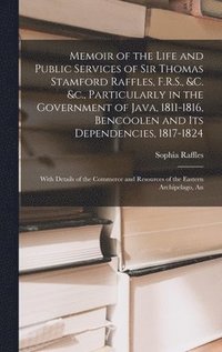 bokomslag Memoir of the Life and Public Services of Sir Thomas Stamford Raffles, F.R.S., &c. &c., Particularly in the Government of Java, 1811-1816, Bencoolen and Its Dependencies, 1817-1824