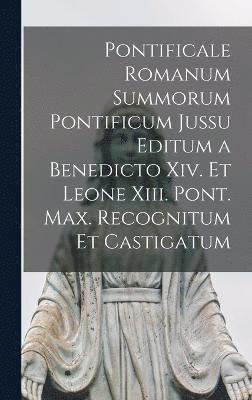 Pontificale Romanum Summorum Pontificum Jussu Editum a Benedicto Xiv. Et Leone Xiii. Pont. Max. Recognitum Et Castigatum 1