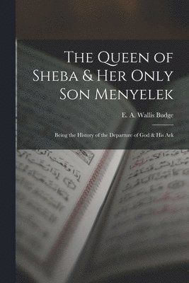 Queen of Sheba & her Only son Menyelek; Being the History of the Departure of God & His Ark